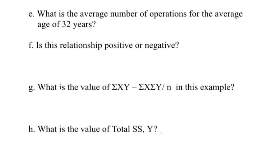 e. What is the average number of operations for the average
age of 32 years?
f. Is this relationship positive or negative?
g. What is the value of EXY – DXEY/ n in this example?
h. What is the value of Total SS, Y?
