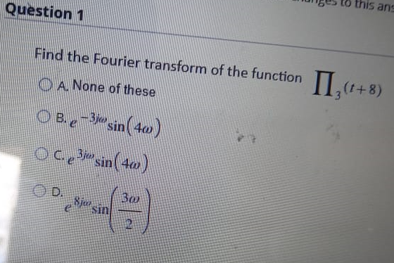 tố this ansS
Question 1
Find the Fourier transform of the function (t+8)
OA None of these
OB 3sin( 4w)
Bo
Sin
8jur
