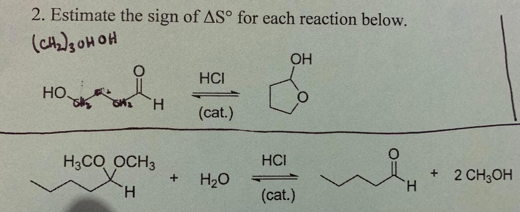 2. Estimate the sign of AS° for each reaction below.
(CA2)3 0H OH
HCI
HO
H.
(cat.)
H3CO OCH3
HCI
H20
+ 2 CH3OH
H.
H.
(cat.)
