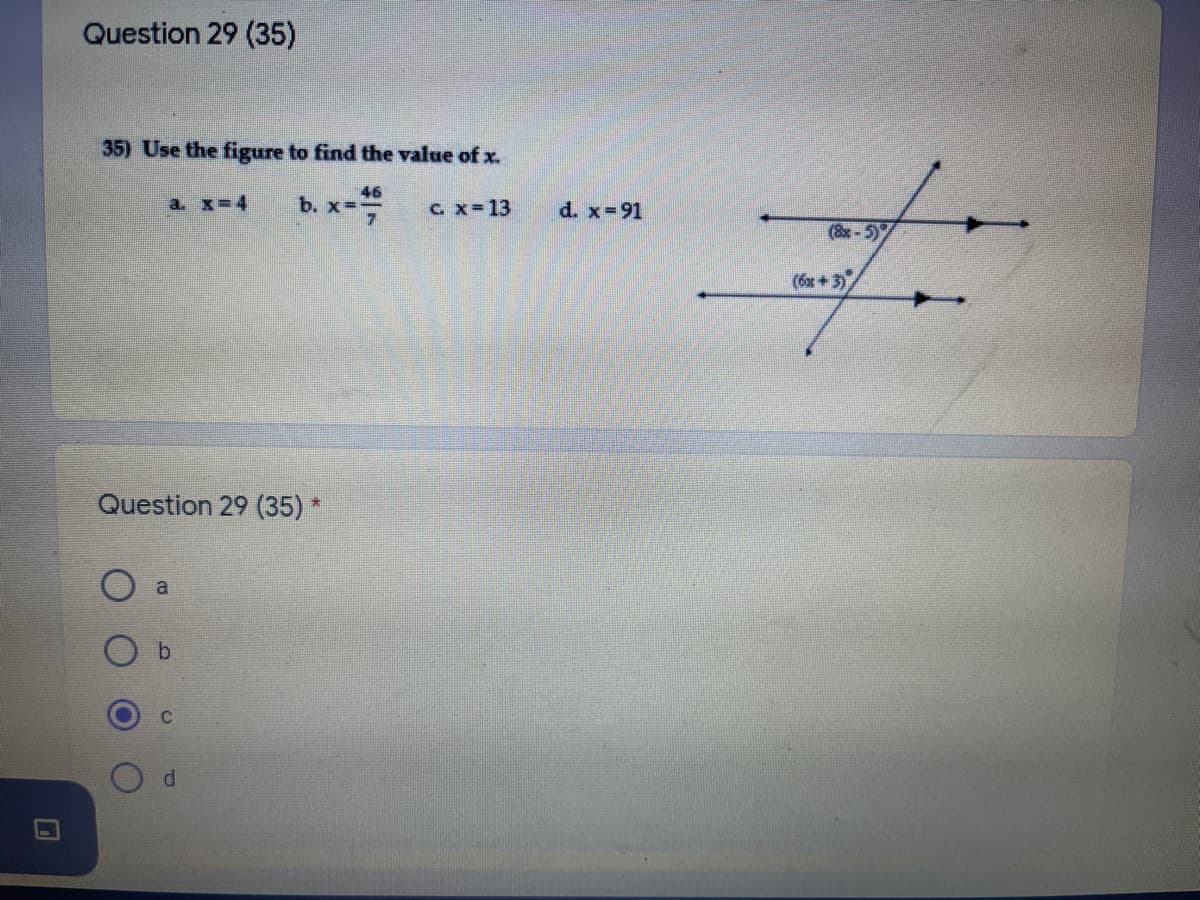 Question 29 (35)
35) Use the figure to find the value of x.
b. x-
46
a. x-4
C. x-13
d. x-91
(&x-5)
(6x +3)
Question 29 (35) *
b.
P.
