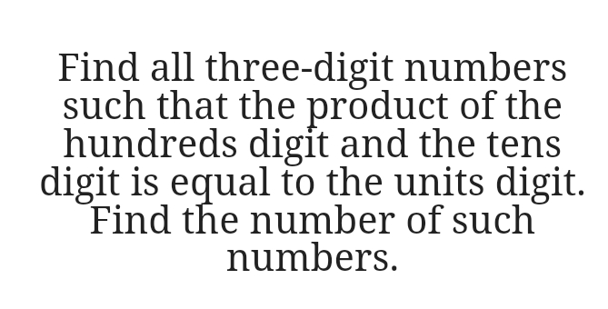 Find all three-digit numbers
such that the product of the
hundreds digit and the tens
digit is equal to the units digit.
Find the number of such
numbers.

