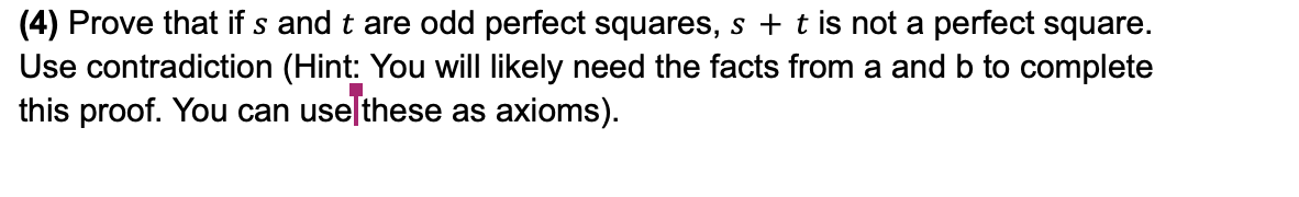 (4) Prove that if s and t are odd perfect squares, s + t is not a perfect square.
Use contradiction (Hint: You will likely need the facts from a and b to complete
this proof. You can use these as axioms).