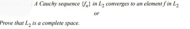 A Cauchy sequence {f} in L2 converges to an element f in L₂
or
Prove that L₂ is a complete space.