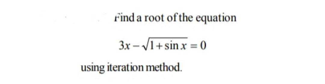 Find a root of the equation
3x - √1+ sinx = 0
using iteration method.