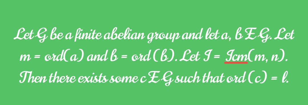 Let G be a finite abelian group and let a, bEG. Let
m = ord(a) and b = ord (b). Let I = Icm(m, n).
Then there exists some cEG such that ord (c) = l.
