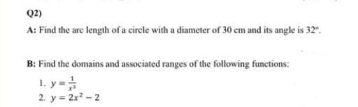 Q2)
A: Find the are length of a circle with a diameter of 30 cm and its angle is 32°.
B: Find the domains and associated ranges of the following functions:
1. y =
2. y = 2x - 2
