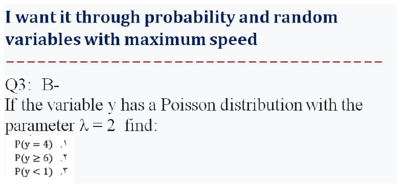 I want it through probability and random
variables with maximum speed
Q3: B-
If the variable y has a Poisson distribution with the
parameter λ = 2 find:
P(y=4) 1
P(y ≥6) Y
P(y < 1) .F