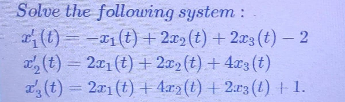 Solve the following system :
x'₁ (t) = −x₁ (t) + 2x2(t) + 2x3 (t) − 2
x' (t) = 2x₁ (t) + 2x2 (t) + 4x3 (t)
x' (t) = 2x₁1 (t) + 4x2 (t) + 2x3 (t) + 1.
