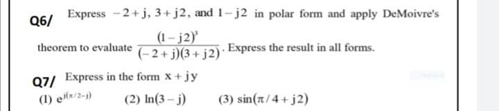 Express -2+j, 3+j2, and 1-j2 in polar form and apply DeMoivre's
Q6/
(1- j2)
(-2+ j)(3+ j2)
theorem to evaluate
Express the result in all forms.
07/ Express in the form x+ jy
(1) e(x/2-j)
(2) In(3- j)
(3) sin(n/4+j2)
