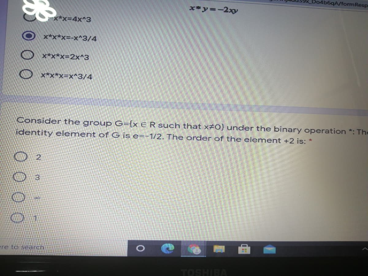 Do4b6qA/formResp
x-y=-2xy
X*x=4x^3
x*x*x=-x^3/4
x*x*x=2x^3
x*x*x=x^3/4
Consider the group G={x € R such that x#0} under the binary operation *: The
identity element of G is e=-1/2. The order of the element +2 is: *
O 2
O 3
ere to search
TOSHIBA
