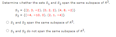 Determine whether the sets S, and S, span the same subspace of R.
S1 = {(2, 3, -2), (0, 2, 2), (4, 8, -2)}
S2 = {(-4, -10, 0), (2, 1, -4)}
O Si and S2 span the same subspace of R°.
O sz and S2 do not span the same subspace of R.
