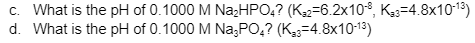 c. What is the pH of 0.1000 M Na₂HPO4? (K₂2-6.2x10-8, K₂3-4.8x10-1³)
d. What is the pH of 0.1000 M Na3PO4? (K3-4.8x10-1³)