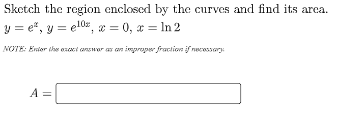 Sketch the region enclosed by the curves and find its area.
y = e", y = e10, x = 0, x = ln 2
NOTE: Enter the exact answer as an improper fraction if necessary.
A :
||
