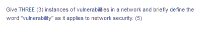 Give THREE (3) instances of vulnerabilities in a network and briefly define the
word "vulnerability" as it applies to network security. (5)