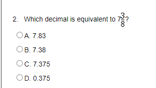 2. Which decimal is equivalent to
OA. 7.83
OB. 7.38
OC. 7.375
OD. 0.375
