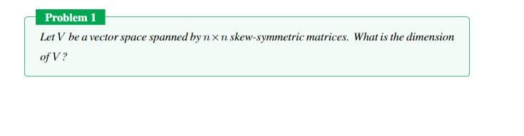 Problem 1
Let V be a vector space spanned by nxn skew-symmetric matrices. What is the dimension
of V?
