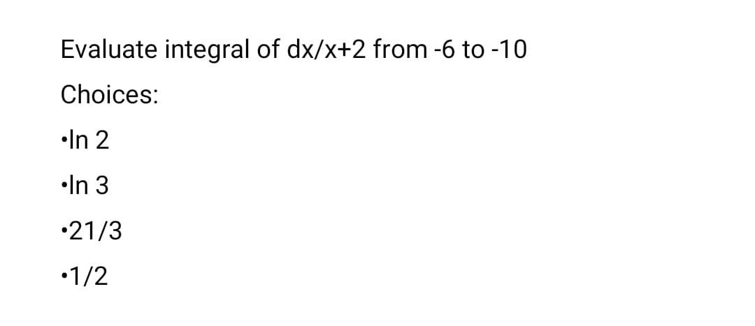 Evaluate integral of dx/x+2 from -6 to -10
Choices:
•In 2
•In 3
•21/3
•1/2
