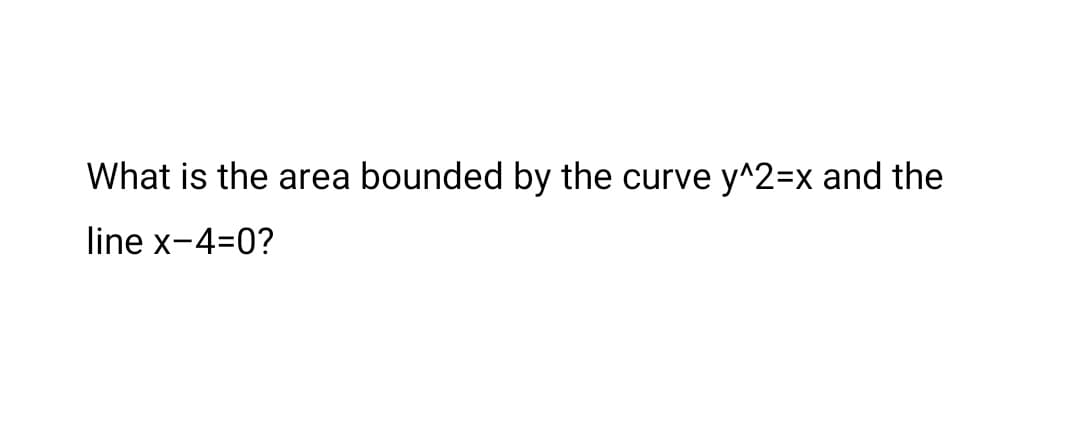 What is the area bounded by the curve y^2=x and the
line x-4=0?
