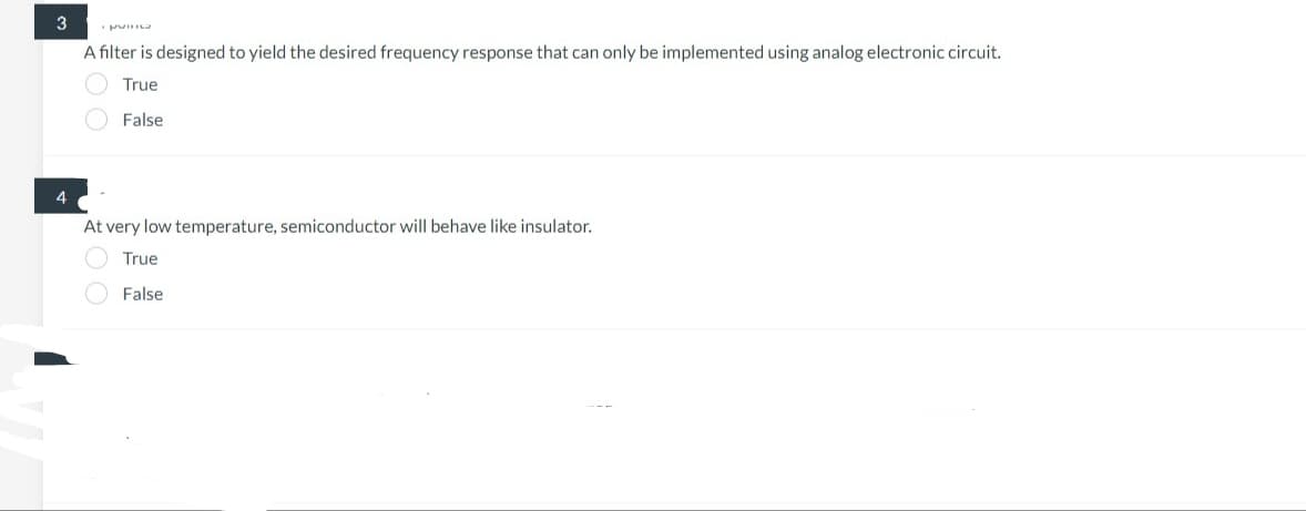 3
4
punna
A filter is designed to yield the desired frequency response that can only be implemented using analog electronic circuit.
True
False
At very low temperature, semiconductor will behave like insulator.
True
00
False