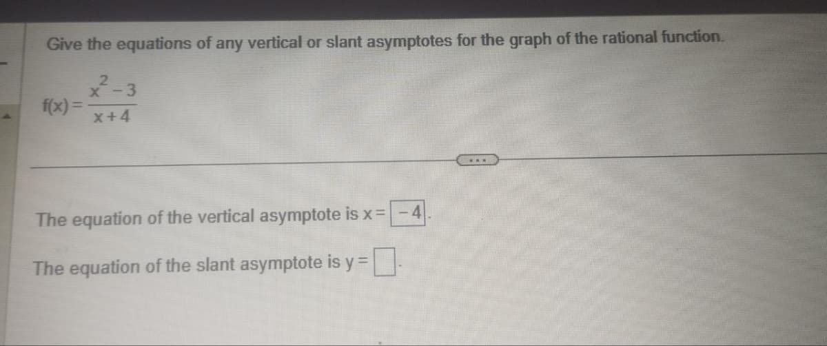 Give the equations of any vertical or slant asymptotes for the graph of the rational function.
f(x)=
2
x-3
X+4
The equation of the vertical asymptote is x = -4
The equation of the slant asymptote is y=
