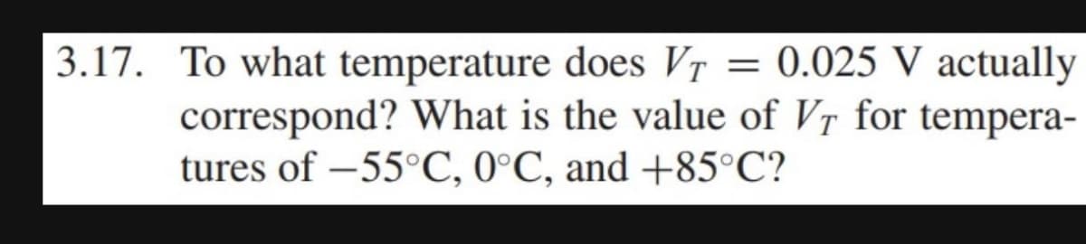 3.17. To what temperature does Vr = 0.025 V actually
VT
correspond? What is the value of VT for tempera-
tures of -55°C, 0°C, and +85°C?