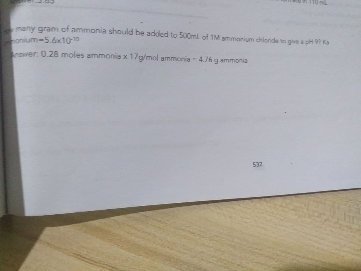 many gram of ammonia should be added to 500mL of 1M ammonium chloride to give a pH 9? Ka
monium=5.6x10-10
nswer: 0.28 moles ammonia x 17g/mol ammonia = 4.76 g ammonia
%3D
532
