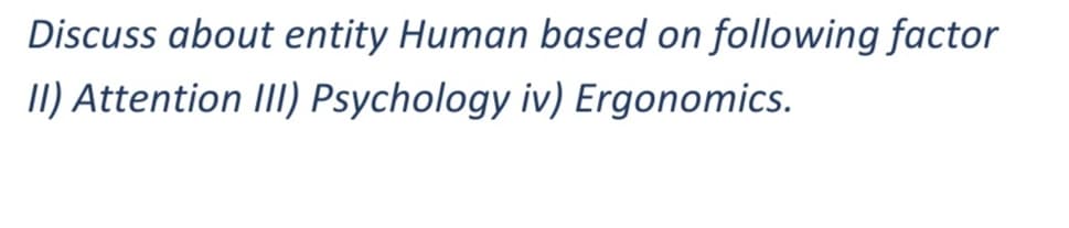 Discuss about entity Human based on following factor
II) Attention III) Psychology iv) Ergonomics.