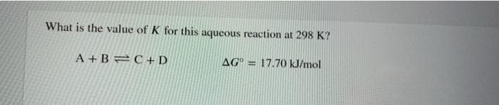 What is the value of K for this aqueous reaction at 298 K?
A + B=C+ D
AG = 17.70 kJ/mol
%3D
