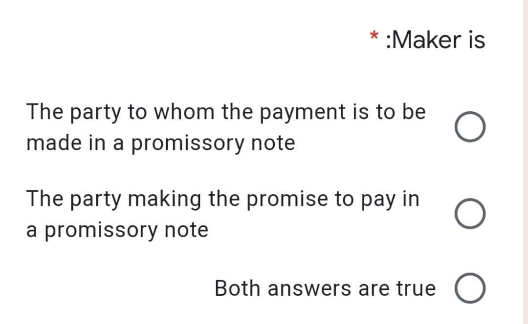* :Maker is
The party to whom the payment is to be
made in a promissory note
The party making the promise to pay in
a promissory note
Both answers are true O
