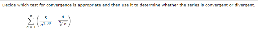 Decide which test for convergence is appropriate and then use it to determine whether the series is convergent or divergent.
5
4
9
1.08
in
n = 1
