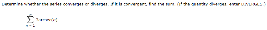 Determine whether the series converges or diverges. If it is convergent, find the sum. (If the quantity diverges, enter DIVERGES.)
E 3arcsec(n)
n = 1
