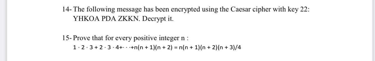 14- The following message has been encrypted using the Caesar cipher with key 22:
ΥΗΚΟΑ PDA ZKΚN. Decrypt it.
15- Prove that for every positive integer n :
1·2· 3 + 2·3· 4+. . +n(n + 1)(n + 2) = n(n + 1)(n + 2)(n + 3)/4
