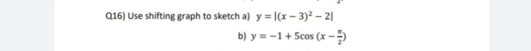 Q16) Use shifting graph to sketch a) y = l(x – 3)² – 2|
b) y = -1+ 5cos (x –)
