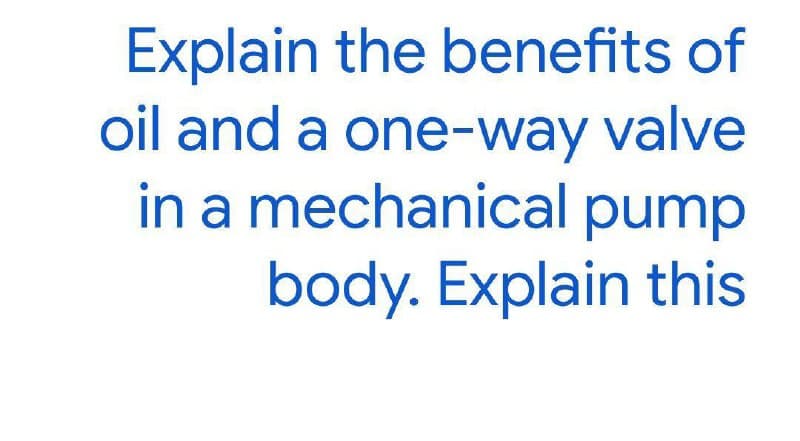 Explain the benefits of
oil and a one-way valve
in a mechanical pump
body. Explain this
