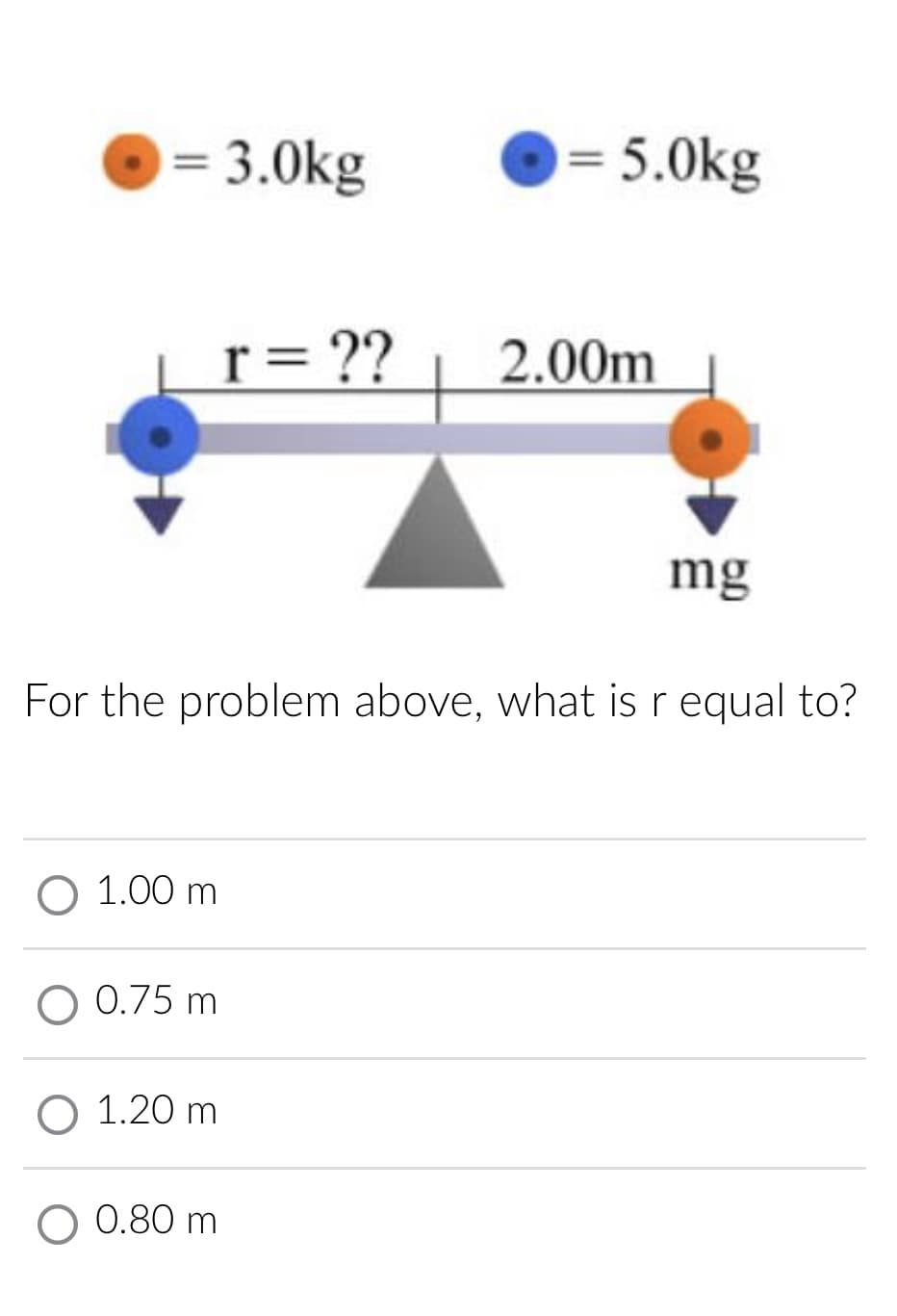 = 3.0kg
= 5.0kg
r= ??
2.00m
mg
For the problem above, what is r equal to?
O 1.00 m
O 0.75 m
О 1.20 m
0.80 m
