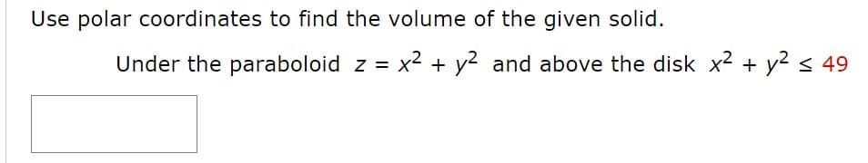 Use polar coordinates to find the volume of the given solid.
Under the paraboloid z = x2 + y? and above the disk x2 + y? < 49
