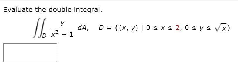 Evaluate the double integral.
dA,
x2 + 1
D = {(x, y) | 0 < x< 2, 0 s y s Vx}
