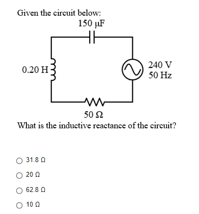 Given the circuit below:
150 µF
240 V
50 Hz
0.20 H
50 Ω
What is the inductive reactance of the circuit?
O 31.8 0
O 20 0
62.8 Q
O 10 0
