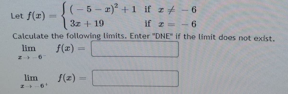 S(-5-2) +1 if æ ±
Let f(x) =
3x + 19
if r
= - 6
Calculate the following limits. Enter "DNE" if the limit does not exist.
lim
f(x) :
H -6
lim
f(x) =
