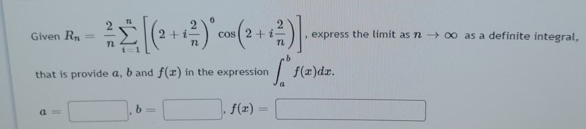 Given Rn
2+i-
cos ( 2+i
, express the limit as n → 0 as a definite integral,
that is provide a, b and f(x) in the expression
f(x)dr.
a.
f(x)
a =
