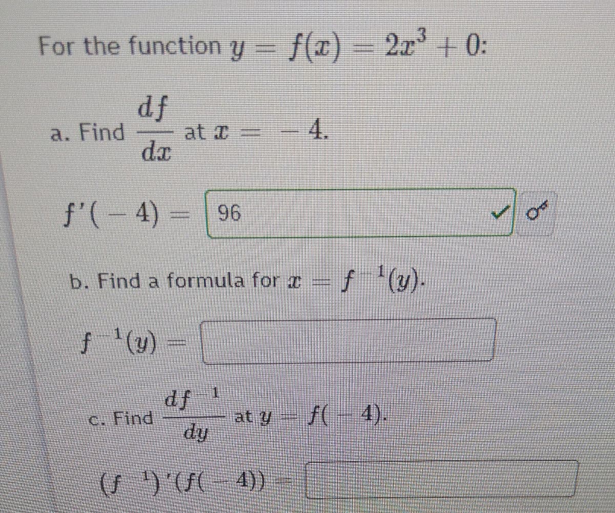 For the function y =
f(x) – 2x' + 0:
df
a. Find
at
4.
dx
f'(-4) =
96
b. Find a formula for z
f '(y).
1.
df
dy
C. Find
at y
/(--4).
(7)'UC - 4)).
