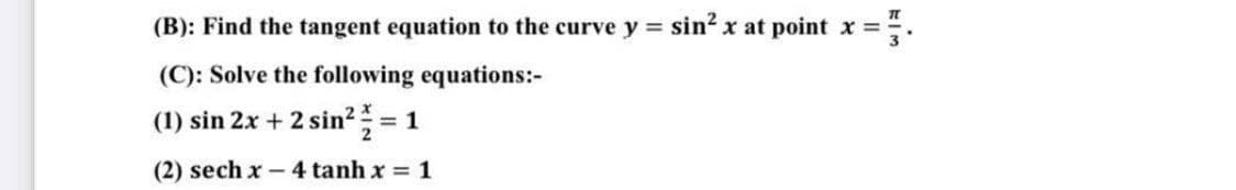 (B): Find the tangent equation to the curve y = sin² x at point x =
(C): Solve the following equations:-
(1) sin 2x + 2 sin² = 1
(2) sech x - 4 tanh x = 1