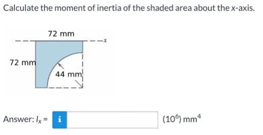 Calculate the moment of inertia of the shaded area about the x-axis.
72 mm
72 mm
44 mm
Answer: Ix = i
(10°) mm4
%3!
