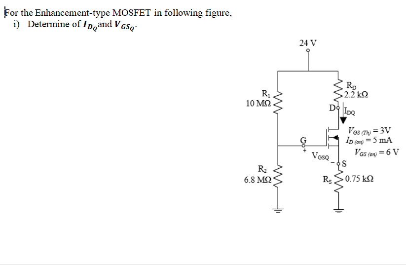 For the Enhancement-type MOSFET in following figure,
i) Determine of I D, and V GSo·
24 V
2.2 k2
10 ΜΩ.
VGs (T) = 3V
Ip (om) = 5 mA
VGs (on) = 6 V
VasQ
R2
6.8 M2
Rs
- 0.75 k2
