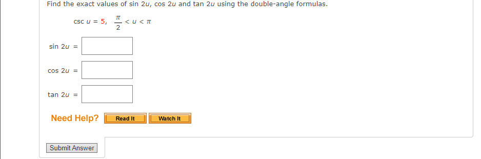 Find the exact values of sin 2u, cos 2u and tan 2u using the double-angle formulas.
csc u = 5,
-<u<T
sin 2u =
cos 2u =
tan 2u =
Need Help?
Watch It
Read It
Submit Answer
