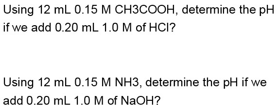 Using 12 mL 0.15 M CH3COOH, determine the pH
if we add 0.20 mL 1.0 M of HCI?
Using 12 mL 0.15 M NH3, determine the pH if we
add 0.20 mL 1.0 M of NaOH?