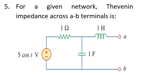 5. For
given network, Thevenin
a
impedance across a-b terminals is:
1 H
ww
el
o a
5 cos t V
1 F
