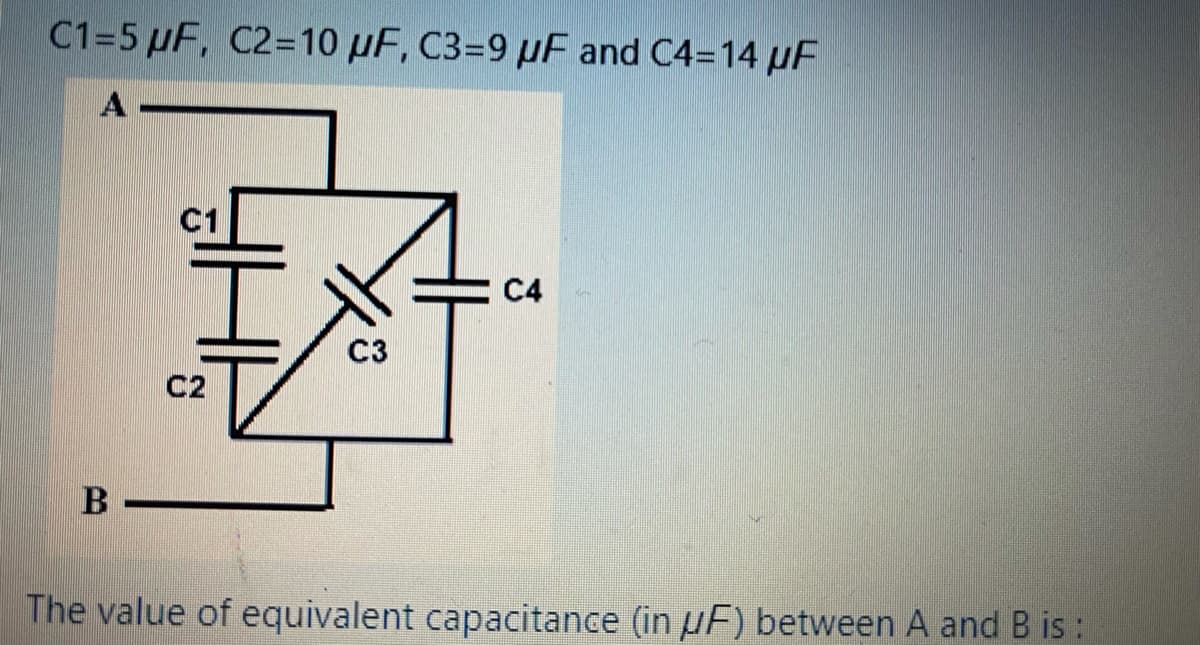 C1=5 µF, C2=10 µF, C3=9 µF and C4=14 uF
C1
C4
C3
C2
B
The value of equivalent capacitance (in µF) between A and B i :
