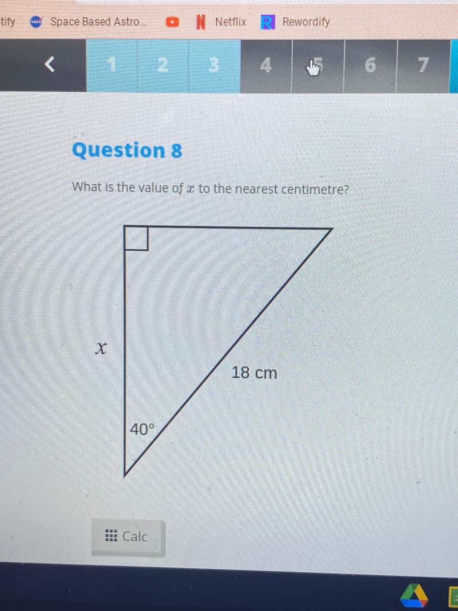 tify
Space Based Astro..
Netflix
Rewordify
3.
9.
Question 8
What is the value of x to the nearest centimetre?
18 cm
40°
Calc
४
