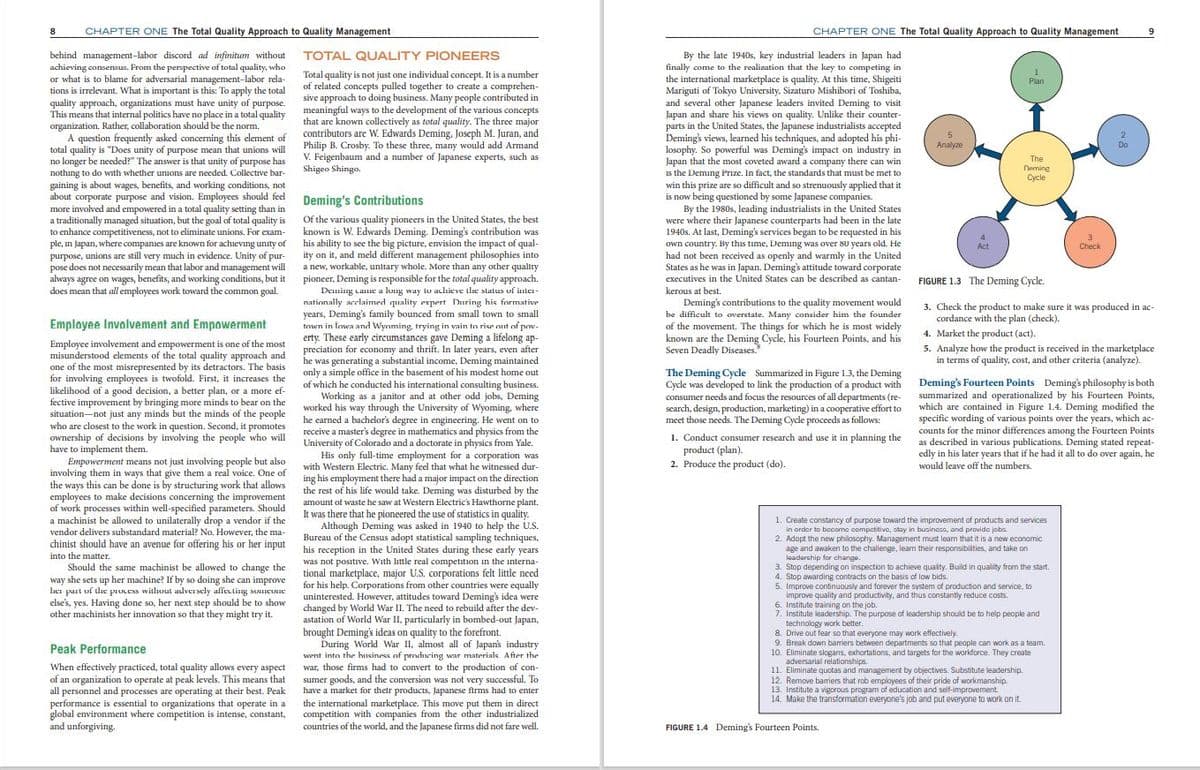 CHAPTER ONE The Total Quality Approach to Quality Management
CHAPTER ONE The Total Quality Approach to Quality Management
9.
behind management-labor discord ad infinitum without
achieving consensus. From the perspective of total quality, who
or what is to blame for adversarial management-labor rela-
tions is irrelevant. What is important is this: To apply the total
quality approach, organizations must have unity of purpose.
This means that internal politics have no place in a total quality
organization. Rather, collaboration should be the norm.
A question frequently asked concerning this element of
total quality is "Does unity of purpose mean that unions will
no longer be needed?" The answer is that unity of purpose has
nothing to do with whether unions are needed. Collective bar-
gaining is about wages, benefits, and working conditions, not
about corporate purpose and vision. Employees should feel
more involved and empowered in a total quality setting than in
a traditionally managed situation, but the goal of total quality is
to enhance competitiveness, not to eliminate unions. For exam-
TOTAL QUALITY PIONEERS
By the late 1940s, key industrial leaders in Japan had
finally come to the realization that the key to competing in
the international marketplace is quality. At this time, Shigeiti
Mariguti of Tokyo University, Sizaturo Mishibori of Toshiba,
and several other Japanese leaders invited Deming to visit
Japan and share his views on quality. Unlike their counter-
parts in the United States, the Japanese industrialists accepted
Deming's views, learned his techniques, and adopted his phi-
losophy. So powerful was Deming's impact on industry in
Japan that the most coveted award a company there can win
is the Deming Prıze. In fact, the standards that must be met to
win this prize are so difficult and so strenuously applied that it
is now being questioned by some Japanese companies.
By the 1980s, leading industrialists in the United States
were where their Japanese counterparts had been in the late
1940s. At last, Deming's services began to be requested in his
own country. By this time, Deming was over 80 years old. He
had not been received as openly and warmly in the United
States as he was in Japan. Deming's attitude toward corporate
Total quality is not just one individual concept. It is a number
of related concepts pulled together to create a comprehen-
sive approach to doing business. Many people contributed in
meaningful ways to the development of the various concepts
that are known collectively as total quality. The three major
contributors are W. Edwards Deming, Joseph M. Juran, and
Philip B. Crosby. To these three, many would add Armand
V. Feigenbaum and a number of Japanese experts, such as
Shigeo Shingo.
Plan
Analyze
The
Neming
Cycle
Deming's Contributions
Of the various quality pioneers in the United States, the best
known is W. Edwards Deming. Deming's contribution was
ple, in Japan, where companses are known for achieving unity of his ability to see the big picture, envision the impact of qual-
ity on it, and meld different management philosophies into
a new, workable, unitary whole. More than any other quality
pioneer, Deming is responsible for the total quality approach.
Deming came a lung way to acliieve ile status uf inter-
nationally acclaimed quality expert During his formative
years, Deming's family bounced from small town to small
town in Iowa and Wynming, trying in vain to rise out of pow-
erty. These early circumstances gave Deming a lifelong ap-
preciation for economy and thrift. In later years, even after
he was generating a substantial income, Deming maintained
only a simple office in the basement of his modest home out
of which he conducted his international consulting business.
Working as a janitor and at other odd jobs, Deming
worked his way through the University of Wyoming, where
he earned a bachelor's degree in engineering. He went on to
receive a master's degree in mathematics and physics from the
University of Colorado and a doctorate in physics from Yale.
His only full-time employment for a corporation was
with Western Electric. Many feel that what he witnessed dur-
ing his employment there had a major impact on the direction
the rest of his life would take. Deming was disturbed by the
3
Check
Act
purpose, unions are still very much in evidence. Unity of pur-
pose does not necessarily mean that labor and management will
always agree on wages, benefits, and working conditions, but it
does mean that all employees work toward the common goal.
executives in the United States can be described as cantan-
FIGURE 1.3 The Deming Cycle.
.
kerous at best.
Deming's contributions to the quality movement would
be difficult to overstate. Many consider him the founder
of the movement. The things for which he is most widely
known are the Deming Cycle, his Fourteen Points, and his
Seven Deadly Diseases."
3. Check the product to make sure it was produced in ac-
cordance with the plan (check).
Employee Involvement and Empowerment
4. Market the product (act).
Employee involvement and empowerment is one of the most
misunderstood elements of the total quality approach and
one of the most misrepresented by its detractors. The basis
for involving employees is twofold. First, it increases the
likelihood of a good decision, a better plan, or a more ef-
fective improvement by bringing more minds to bear on the
situation-not just any minds but the minds of the people
who are closest to the work in question. Second, it promotes
ownership of decisions by involving the people who will
have to implement them.
Empowerment means not just involving people but also
involving them in ways that give them a real voice. One of
the ways this can be done is by structuring work that allows
employees to make decisions concerning the improvement
of work processes within well-specified parameters. Should
a machinist be allowed to unilaterally drop a vendor if the
vendor delivers substandard material? No. However, the ma-
chinist should have an avenue for offering his or her input
into the matter.
5. Analyze how the product is received in the marketplace
in terms of quality, cost, and other criteria (analyze).
The Deming Cycle Summarized in Figure 1.3, the Deming
Cycle was developed to link the production of a product with
consumer needs and focus the resources of all departments (re-
search, design, production, marketing) in a cooperative effort to
meet those needs. The Deming Cycle proceeds as follows:
Deming's Fourteen Points Deming's philosophy is both
summarized and operationalized by his Fourteen Points,
which are contained in Figure 1.4. Deming modified the
specific wording of various points over the years, which ac-
counts for the minor differences among the Fourteen Points
as described in various publications. Deming stated repeat-
edly in his later years that if he had it all to do over again, he
1. Conduct consumer research and use it in planning the
product (plan).
2. Produce the product (do).
would leave off the numbers.
amount of waste he saw at Western Electric's Hawthorne plant.
It was there that he pioneered the use of statistics in quality.
Although Deming was asked in 1940 to help the U.S.
Bureau of the Census adopt statistical sampling techniques,
his reception in the United States during these early years
was not positive. With hittle real competition in the interna-
tional marketplace, major U.S. corporations felt little need
for his help. Corporations from other countries were equally
uninterested. However, attitudes toward Deming's idea were
changed by World War II. The need to rebuild after the dev-
astation of World War II, particularly in bombed-out Japan,
brought Deming's ideas on quality to the forefront.
During World War II, almost all of Japan's industry
went into the hısiness of producing war materials After the
war, those firms had to convert to the production of con-
sumer goods, and the conversion was not very successful. To
have a market for their products, Japanese firms had to enter
the international marketplace. This move put them in direct
1. Create constancy of purpose toward the improvement of products and services
in order to become competitive, stay in business, and provide joba.
2. Adopt the new philosophy. Management must leam that it is a new economic
age and awaken to the challenge, leam their responsibilities, and take on
leadership for change.
3. Stop depending on inspection to achieve quality. Build in qualilty from the start.
4. Stop awarding contracts on the basis of low bids.
5. Improve continuously and forever the system of production and service, to
improve quality and productivity, and thus constantly reduce costs.
6. Institute training on the job.
7. Institute leadership. The purpose of leadership should be to help people and
technology work better.
8. Drive out fear so that everyone may work effectively.
9. Break down barriers between departments so that people can work as a team
10. Eliminate slogans, exhortations, and targets for the workforce. They create
adversarial relationships.
11. Eliminate quotas and management by objectives. Substitute leadership.
12. Remove barriers that rob ermployees of their pride of workmanship.
13. Institute a vigorous program of education and self-improvement.
14. Make the transformation everyone's job and put everyone to work on it.
Should the same machinist be allowed to change the
way she sets up her machine? If by so doing she can improve
ler part uf tlhe prucess witluut adversely affecting someune
else's, yes. Having done so, her next step should be to show
other machinists her innovation so that they might try it.
Peak Performance
When effectively practiced, total quality allows every aspect
of an organization to operate at peak levels. This means that
all personnel and processes are operating at their best. Peak
performance is essential to organizations that operate in a
global environment where competition is intense, constant, competition with companies from the other industrialized
and unforgiving.
countries of the world, and the Japanese firms did not fare well.
FIGURE 1.4 Deming's Fourteen Points.
